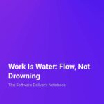 The Software Delivery Notebook Work Is Water: Flow, Not Drowning